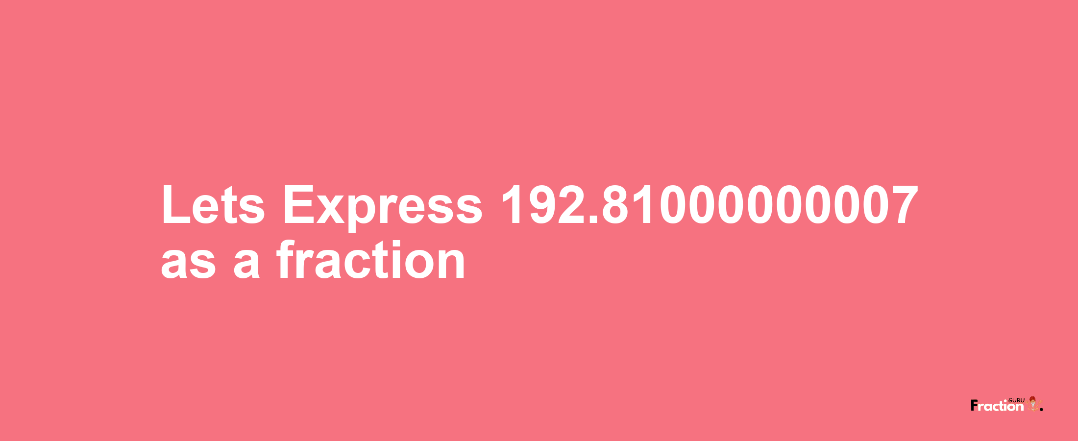 Lets Express 192.81000000007 as afraction